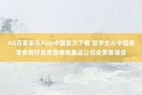 AG百家家乐App中国官方下载 留学生从中国寄零食到好意思国哪类集运公司会更靠谱些