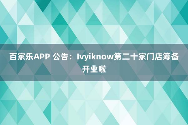 百家乐APP 公告:Ivyiknow第二十家门店筹备开业啦