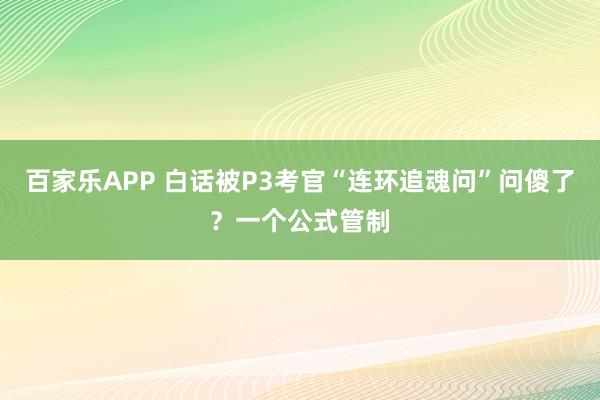 百家乐APP 白话被P3考官“连环追魂问”问傻了?一个公式管制