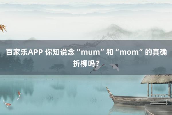 百家乐APP 你知说念“mum”和“mom”的真确折柳吗?