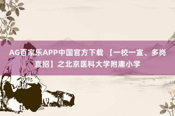 AG百家乐APP中国官方下载 【一校一宣、多岗直招】之北京医科大学附庸小学