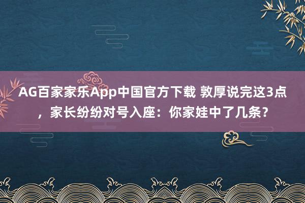 AG百家家乐App中国官方下载 敦厚说完这3点,家长纷纷对号入座:你家娃中了几条?