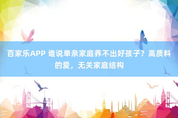 百家乐APP 谁说单亲家庭养不出好孩子?高质料的爱,无关家庭结构
