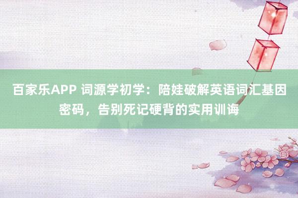 百家乐APP 词源学初学:陪娃破解英语词汇基因密码,告别死记硬背的实用训诲
