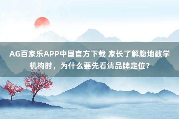AG百家乐APP中国官方下载 家长了解腹地数学机构时,为什么要先看清品牌定位?