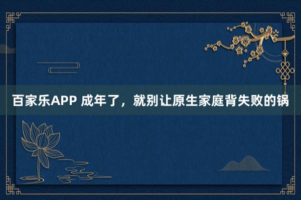 百家乐APP 成年了，就别让原生家庭背失败的锅