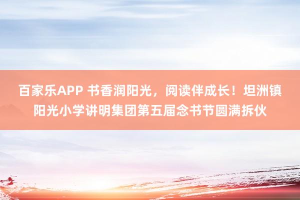 百家乐APP 书香润阳光,阅读伴成长!坦洲镇阳光小学讲明集团第五届念书节圆满拆伙
