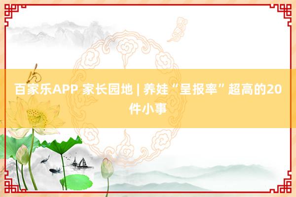 百家乐APP 家长园地 | 养娃“呈报率”超高的20件小事