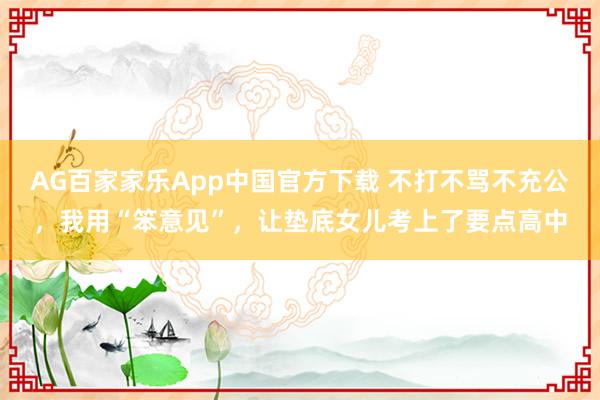AG百家家乐App中国官方下载 不打不骂不充公,我用“笨意见”,让垫底女儿考上了要点高中