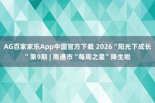 AG百家家乐App中国官方下载 2026“阳光下成长”第9期 | 南通市“每周之星”降生啦