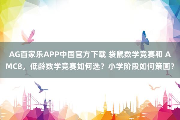 AG百家乐APP中国官方下载 袋鼠数学竞赛和 AMC8,低龄数学竞赛如何选?小学阶段如何策画?