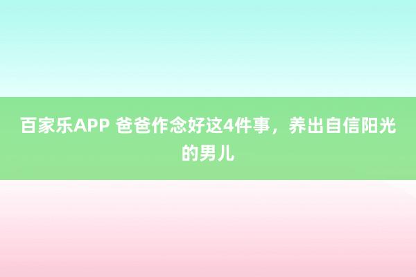百家乐APP 爸爸作念好这4件事,养出自信阳光的男儿