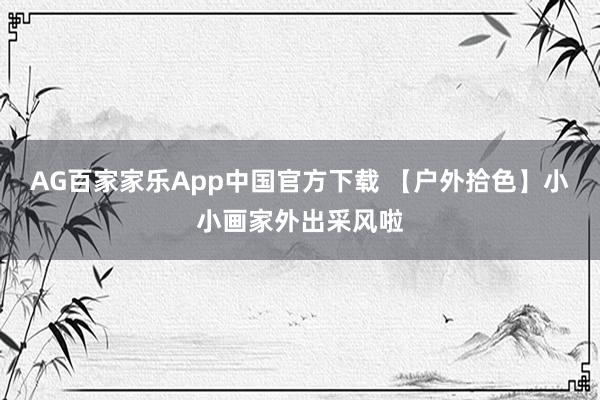 AG百家家乐App中国官方下载 【户外拾色】小小画家外出采风啦