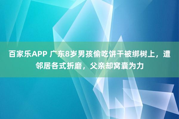 百家乐APP 广东8岁男孩偷吃饼干被绑树上,遭邻居各式折磨,父亲却窝囊为力