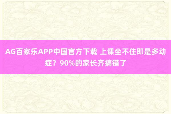 AG百家乐APP中国官方下载 上课坐不住即是多动症?90%的家长齐搞错了