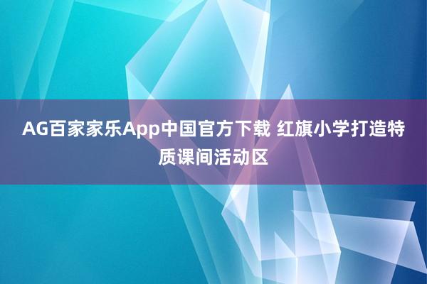 AG百家家乐App中国官方下载 红旗小学打造特质课间活动区