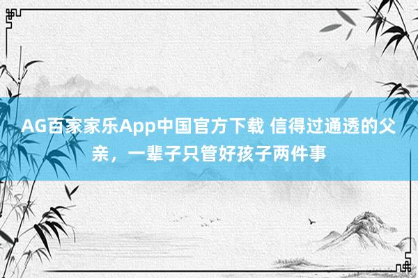 AG百家家乐App中国官方下载 信得过通透的父亲,一辈子只管好孩子两件事