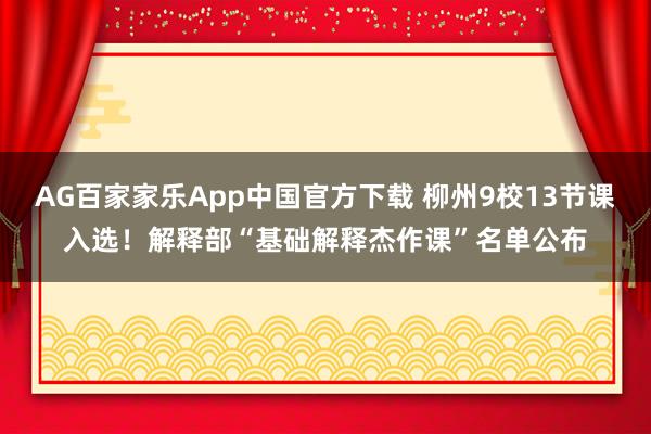 AG百家家乐App中国官方下载 柳州9校13节课入选!解释部“基础解释杰作课”名单公布