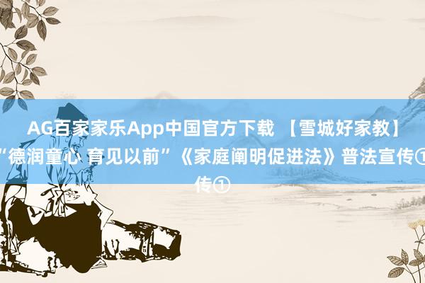 AG百家家乐App中国官方下载 【雪城好家教】“德润童心 育见以前”《家庭阐明促进法》普法宣传①
