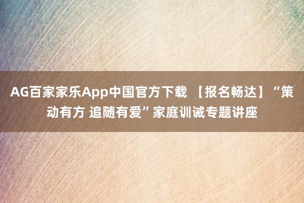 AG百家家乐App中国官方下载 【报名畅达】“策动有方 追随有爱”家庭训诫专题讲座