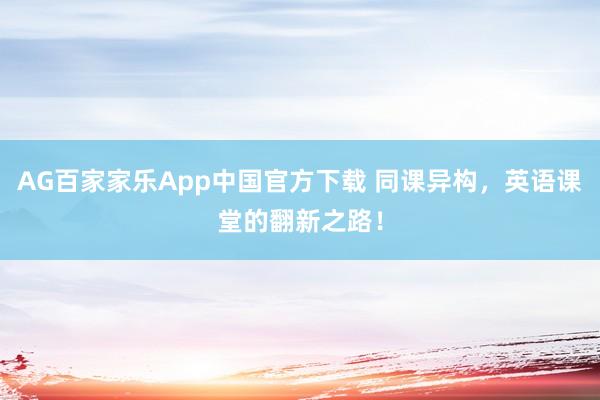 AG百家家乐App中国官方下载 同课异构,英语课堂的翻新之路!