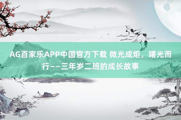 AG百家乐APP中国官方下载 微光成炬,曙光而行——三年岁二班的成长故事