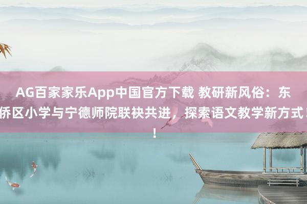 AG百家家乐App中国官方下载 教研新风俗:东侨区小学与宁德师院联袂共进,探索语文教学新方式!