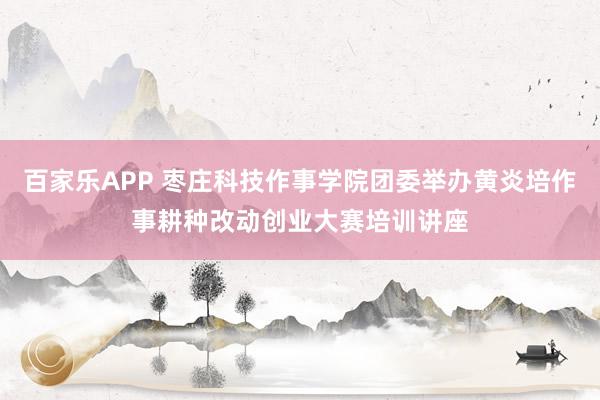 百家乐APP 枣庄科技作事学院团委举办黄炎培作事耕种改动创业大赛培训讲座