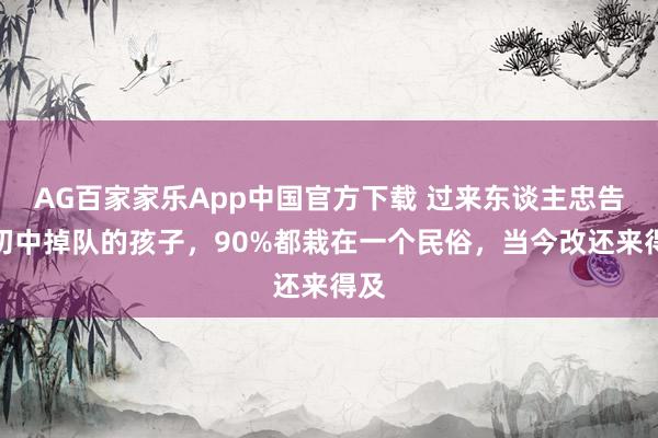 AG百家家乐App中国官方下载 过来东谈主忠告:初中掉队的孩子,90%都栽在一个民俗,当今改还来得及