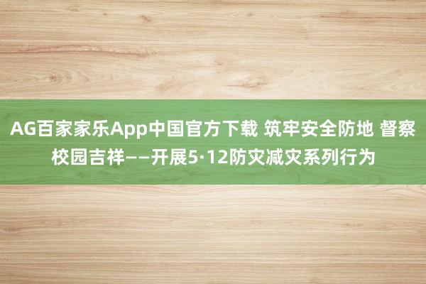 AG百家家乐App中国官方下载 筑牢安全防地 督察校园吉祥——开展5·12防灾减灾系列行为