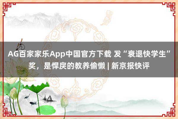 AG百家家乐App中国官方下载 发“衰退快学生”奖,是悍戾的教养偷懒 | 新京报快评