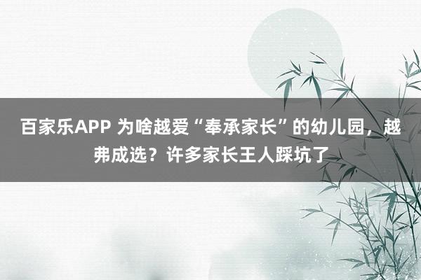 百家乐APP 为啥越爱“奉承家长”的幼儿园,越弗成选?许多家长王人踩坑了