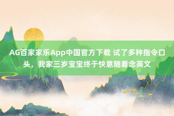 AG百家家乐App中国官方下载 试了多种指令口头,我家三岁宝宝终于快意随着念英文