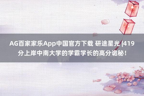 AG百家家乐App中国官方下载 研途星光 |419分上岸中南大学的学霸学长的高分诡秘!