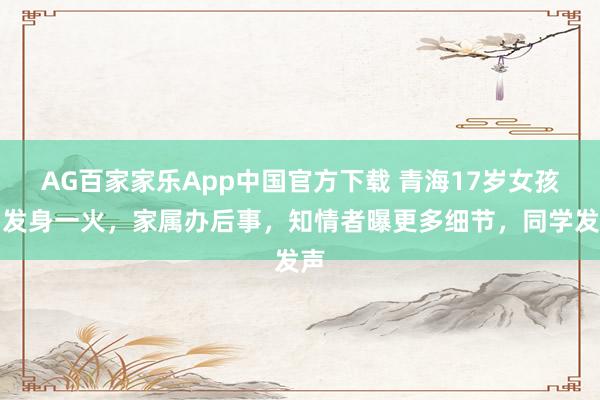 AG百家家乐App中国官方下载 青海17岁女孩阐发身一火,家属办后事,知情者曝更多细节,同学发声