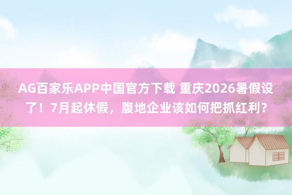 AG百家乐APP中国官方下载 重庆2026暑假设了!7月起休假,腹地企业该如何把抓红利?