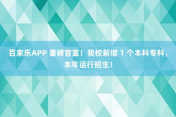 百家乐APP 重磅官宣!我校新增 1 个本科专科,本年运行招生!