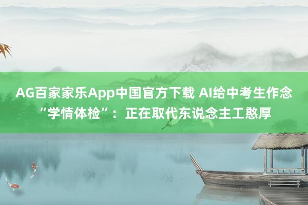 AG百家家乐App中国官方下载 AI给中考生作念“学情体检”:正在取代东说念主工憨厚