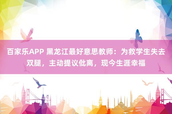 百家乐APP 黑龙江最好意思教师:为救学生失去双腿,主动提议仳离,现今生涯幸福