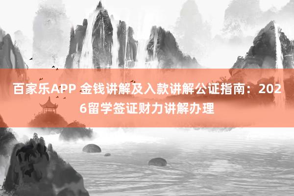 百家乐APP 金钱讲解及入款讲解公证指南:2026留学签证财力讲解办理