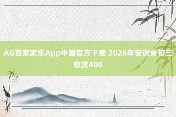 AG百家家乐App中国官方下载 2026年安徽省初三收货400