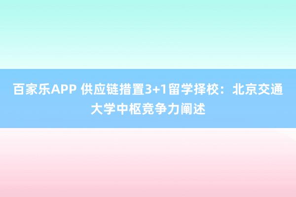 百家乐APP 供应链措置3+1留学择校:北京交通大学中枢竞争力阐述