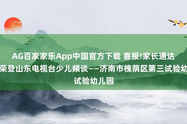 AG百家家乐App中国官方下载 喜报!家长通达举止荣登山东电视台少儿频谈——济南市槐荫区第三试验幼儿园