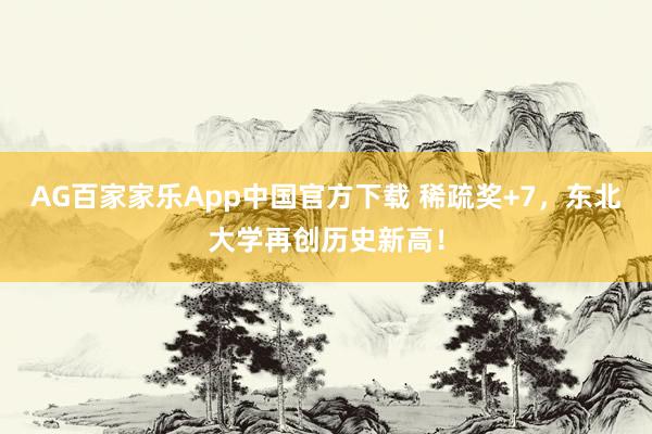 AG百家家乐App中国官方下载 稀疏奖+7,东北大学再创历史新高!