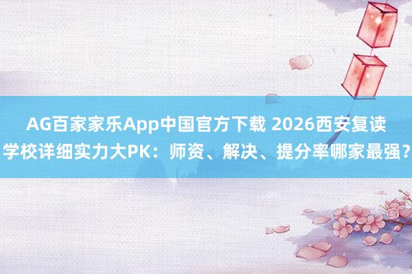 AG百家家乐App中国官方下载 2026西安复读学校详细实力大PK:师资、解决、提分率哪家最强?