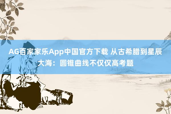 AG百家家乐App中国官方下载 从古希腊到星辰大海:圆锥曲线不仅仅高考题