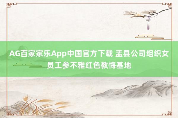AG百家家乐App中国官方下载 盂县公司组织女员工参不雅红色教悔基地
