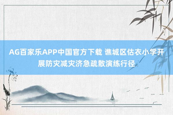 AG百家乐APP中国官方下载 谯城区估衣小学开展防灾减灾济急疏散演练行径