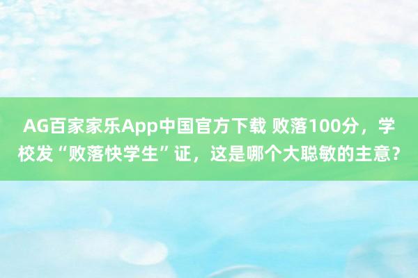 AG百家家乐App中国官方下载 败落100分,学校发“败落快学生”证,这是哪个大聪敏的主意?