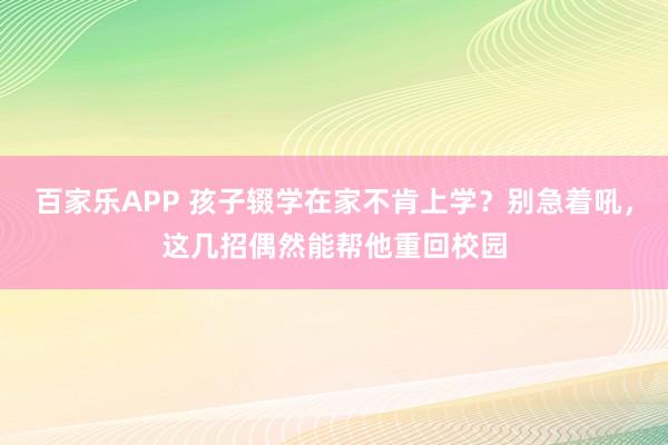 百家乐APP 孩子辍学在家不肯上学?别急着吼,这几招偶然能帮他重回校园